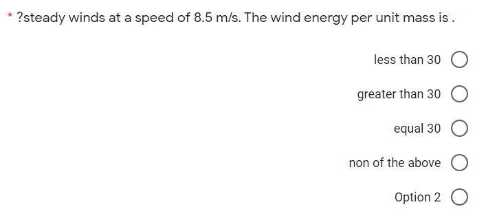 * ?steady winds at a speed of 8.5 m/s. The wind energy per unit mass is.
less than 30 O
greater than 30
equal 30
non of the above O
Option 2 O
