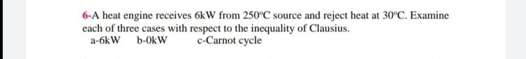 6-A heat engine receives 6kW from 250°C source and reject heat at 30°C. Examine
each of three cases with respect to the inequality of Clausius.
a-6kW
b-OkW
c-Carnot cycle
