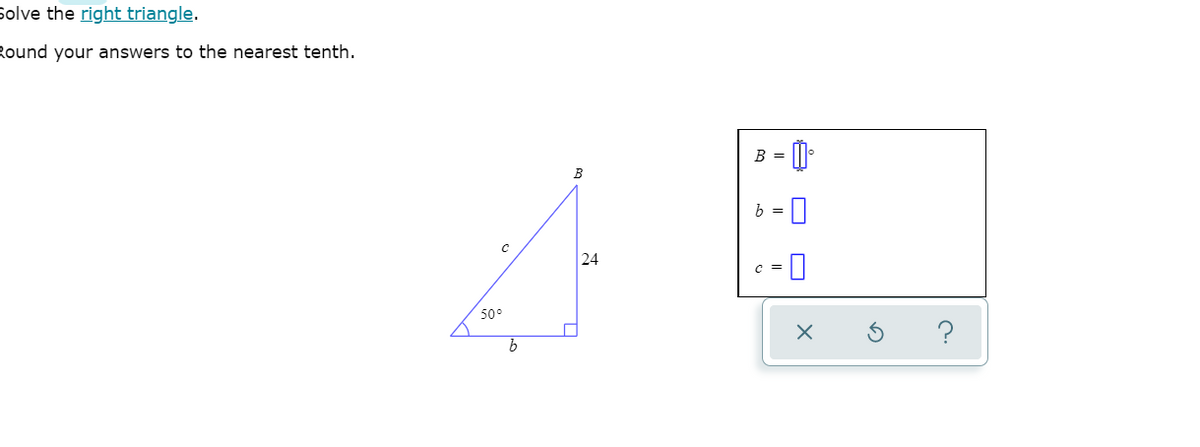 Solve the right triangle.
Round your answers to the nearest tenth.
B =
B
b = 0
24
C =
50°
