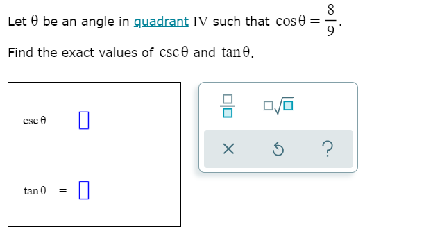 8
Let 0 be an angle in quadrant IV such that cos 0 =
Find the exact values of csce and tan 0.
csc e
?
tan e
