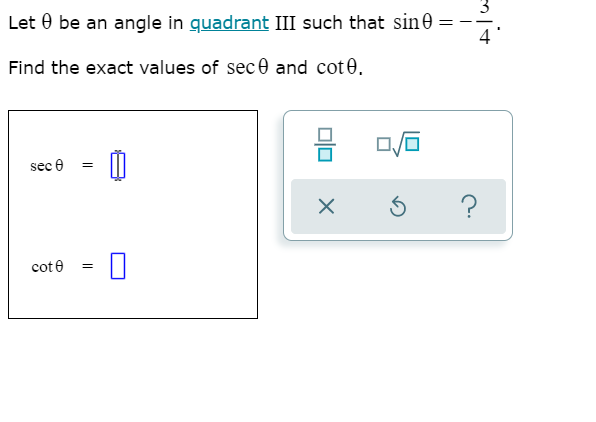 Let 0 be an angle in guadrant III such that sin0 = -
Find the exact values of sec 0 and cot 0.
sec e
cot e
