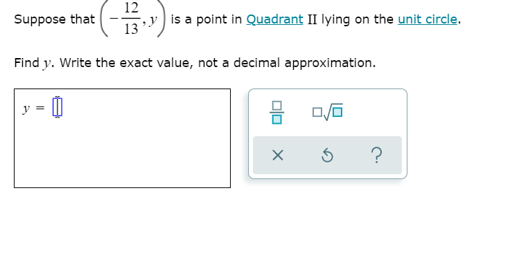 12
Suppose that
-, y is a point in Quadrant II lying on the unit circle.
13
Find y. Write the exact value, not a decimal approximation.
y
=
