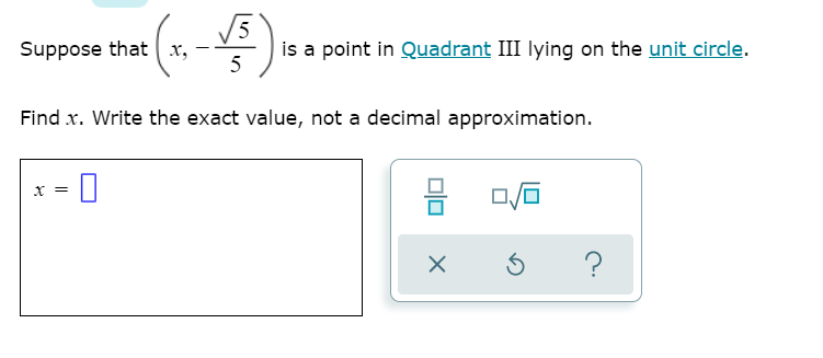 5
Suppose that x, -
is a point in Quadrant III lying on the unit circle.
5
Find x. Write the exact value, not a decimal approximation.
X =
?
