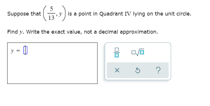 5
Suppose that
y is a point in Quadrant IV lying on the unit circle.
13
Find y. Write the exact value, not a decimal approximation.
믐
y
