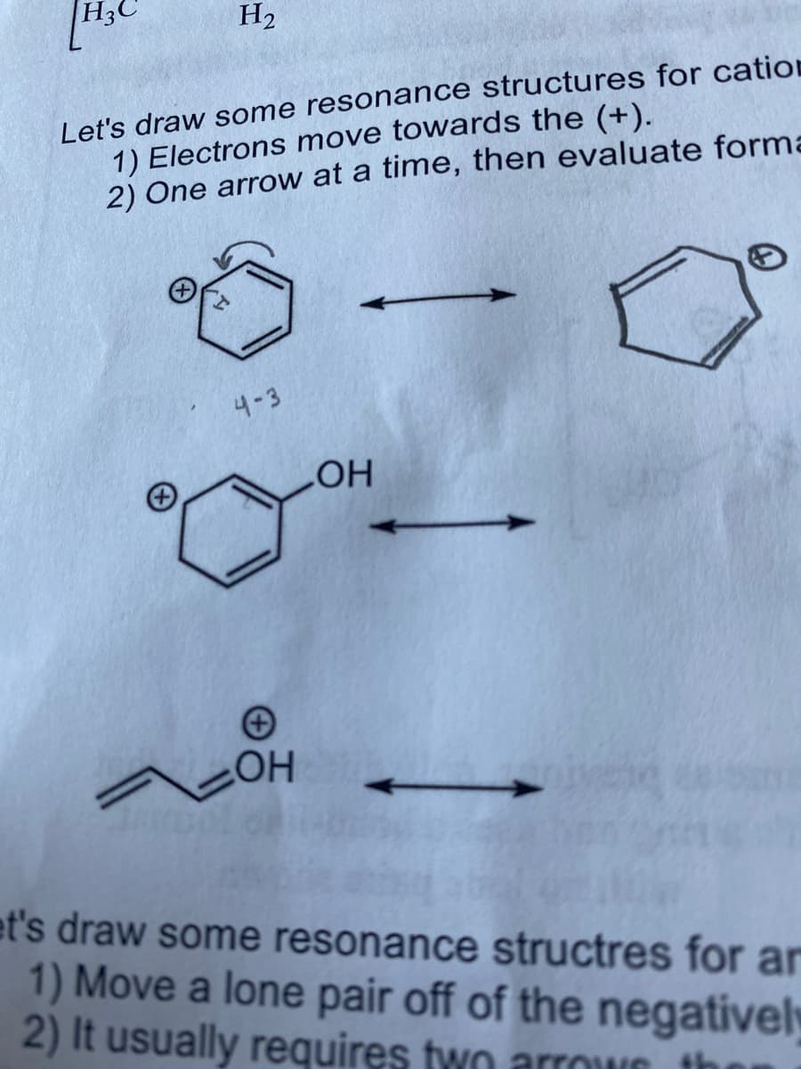 H3C
H2
Let's draw some resonance structures for cation
1) Electrons move towards the (+).
2) One arrow at a time, then evaluate forma
4-3
HO
et's draw some resonance structres for ar
1) Move a lone pair off of the negatively
2) It usually requires two arrowe
