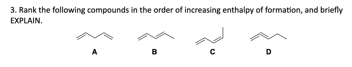 3. Rank the following compounds in the order of increasing enthalpy of formation, and briefly
EXPLAIN.
A
B
D