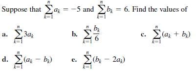 Suppose that Eaz = -5 and b = 6. Find the values of
%3D
k=
3a
c. (a + b)
a.
b.
k=1
d. (az - bi)
k=1
(b - 2az)
e.
k=1
IM IM-
