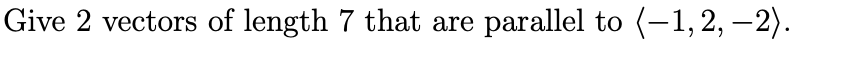 Give 2 vectors of length 7 that are
parallel to (-1, 2, –2).
