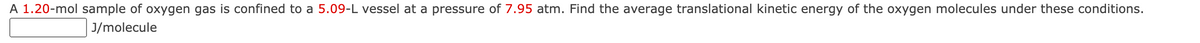 A 1.20-mol sample of oxygen gas is confined to a 5.09-L vessel at a pressure of 7.95 atm. Find the average translational kinetic energy of the oxygen molecules under these conditions.
J/molecule
