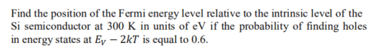 Find the position of the Fermi energy level relative to the intrinsic level of the
Si semiconductor at 300 K in units of eV if the probability of finding holes
in energy states at Ey – 2kT is equal to 0.6.
