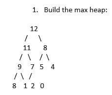 1. Build the max heap:
12
/
11
8
/ \ /\
9
/\/
8 12 0
1
7 5 4