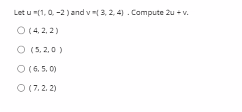 Let u (1, 0. -2) and v= 3, 2, 4) . Compute 2u + v.
O (4, 2, 2)
O (5. 2,0)
O (6. 5. 0)
O (7.2. 2)
