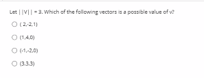 Let | |V|| - 3. Which of the following vectors is a possible value of v?
O (2-2,1)
O (1.4.0)
O (1-2.0)
O (3.3.3)
