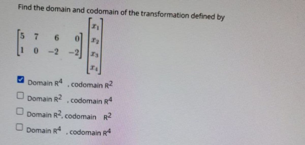 Find the domain and codomain of the transformation defined by
5 7
6.
0 2
Domain R , codomain R2
Domain R2
, codomain R4
Domain R2, codomain R2
Domain R,codomain R4
