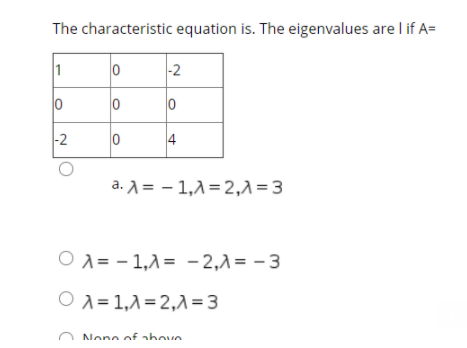 The characteristic equation is. The eigenvalues are l if A=
1
|-2
-2
4
a. A = – 1,1=2,1=3
O A = - 1,1= - 2,1= - 3
O x = 1,1=2,1 =3
None of ahove
