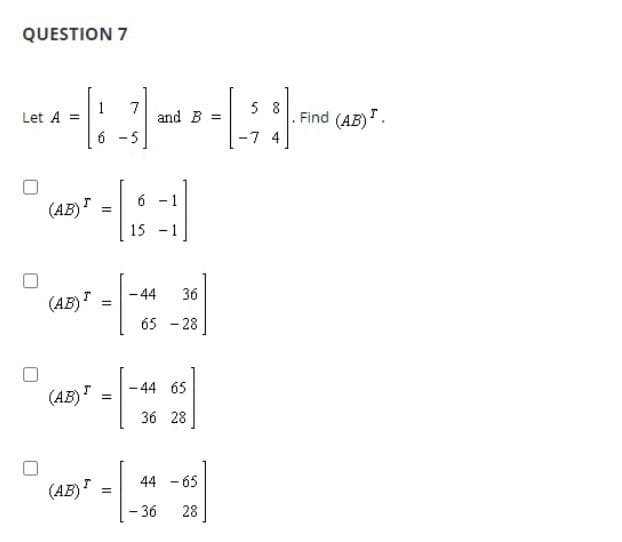 QUESTION 7
1
Let A =
7
and B
5 8
. Find (AB).
6
-5
-7 4
6 - 1
(AB)"
15 - 1
-44
36
(AB)"
%3D
65 - 28
- 44 65
(AB)"
36 28
44 - 65
(AB)"
- 36
28
