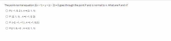 The point-normal eouation 20x + 1) • y• (z - 2) -0 goes through the point P and is normal to n. What are Pand n?
OP(-1.0.2). n-(2. 1. 1)
OP (2. 1, 1).n--1,0. 2)
OP (-2. -1, -1),n-1, 0,2)
O P01,0, -2,n"(2, 1, 1)
