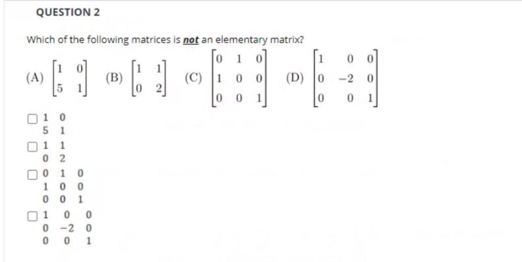 QUESTION 2
Which of the following matrices is not an elementary matrix?
1
1
(A)
(B)
(C)
1
(D)
0.
-2
0.
O 1
1
O 1
0 2
1
O 0 1
1
O 1
-2
0 0 1
