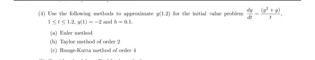 (y² + y)
dy
(4) Use the following methods to approximate y(1.2) for the initial value problem
dt
t
1<t<1.2, y(1) = -2 and h = 0.1.
(a) Euler method
(b) Taylor method of order 2
(c) Runge-Kutta method of order 4
