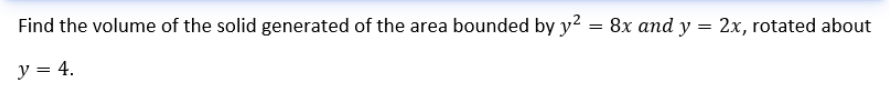 Find the volume of the solid generated of the area bounded by y? = 8x and y = 2x, rotated about
y = 4.
