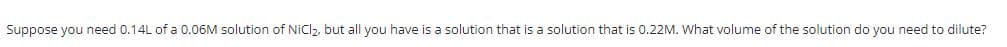Suppose you need 0.14L of a 0.06M solution of NiCl₂, but all you have is a solution that is a solution that is 0.22M. What volume of the solution do you need to dilute?