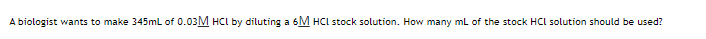 A biologist wants to make 345mL of 0.03M HCL by diluting a 6M HCL stock solution. How many mL of the stock HCl solution should be used?