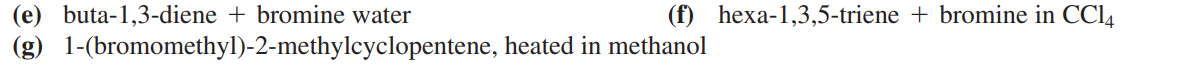 (e) buta-1,3-diene + bromine water
(g) 1-(bromomethyl)-2-methylcyclopentene, heated in methanol
(f) hexa-1,3,5-triene + bromine in CC14