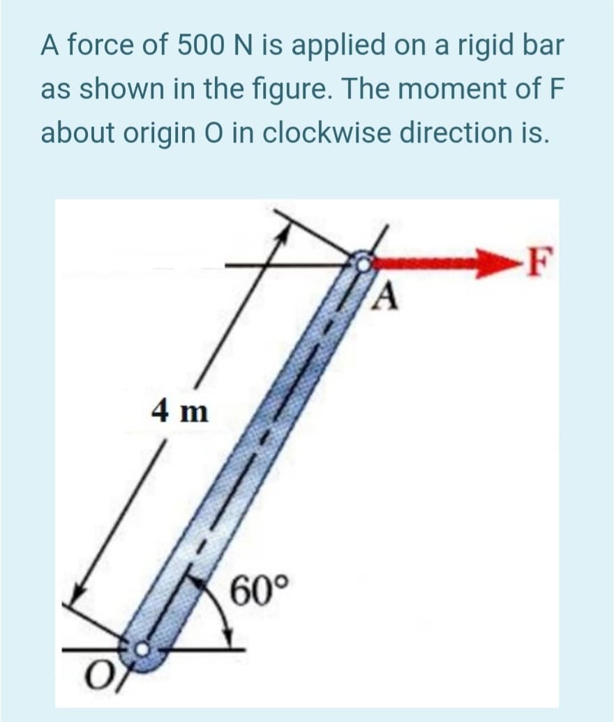 A force of 500 N is applied on a rigid bar
as shown in the figure. The moment of F
about origin O in clockwise direction is.
F
4 m
60°
