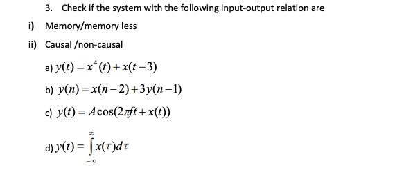 3. Check if the system with the following input-output relation are
i) Memory/memory less
ii) Causal /non-causal
a) y(t) = x* (t) + x(t– 3)
b) y(n) = x(n– 2) + 3y(n–1)
c) y(t) = Acos(2.ft +x(t))
d) y(t) = [x(7)dr
-00
