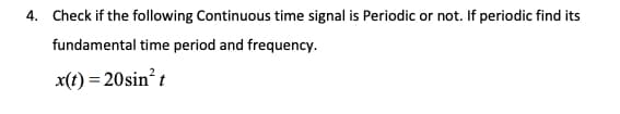 4. Check if the following Continuous time signal is Periodic or not. If periodic find its
fundamental time period and frequency.
x(t) = 20sin? t
