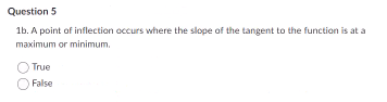 Question 5
1b. A point of inflection occurs where the slope of the tangent to the function is at a
maximum or minimum.
True
False