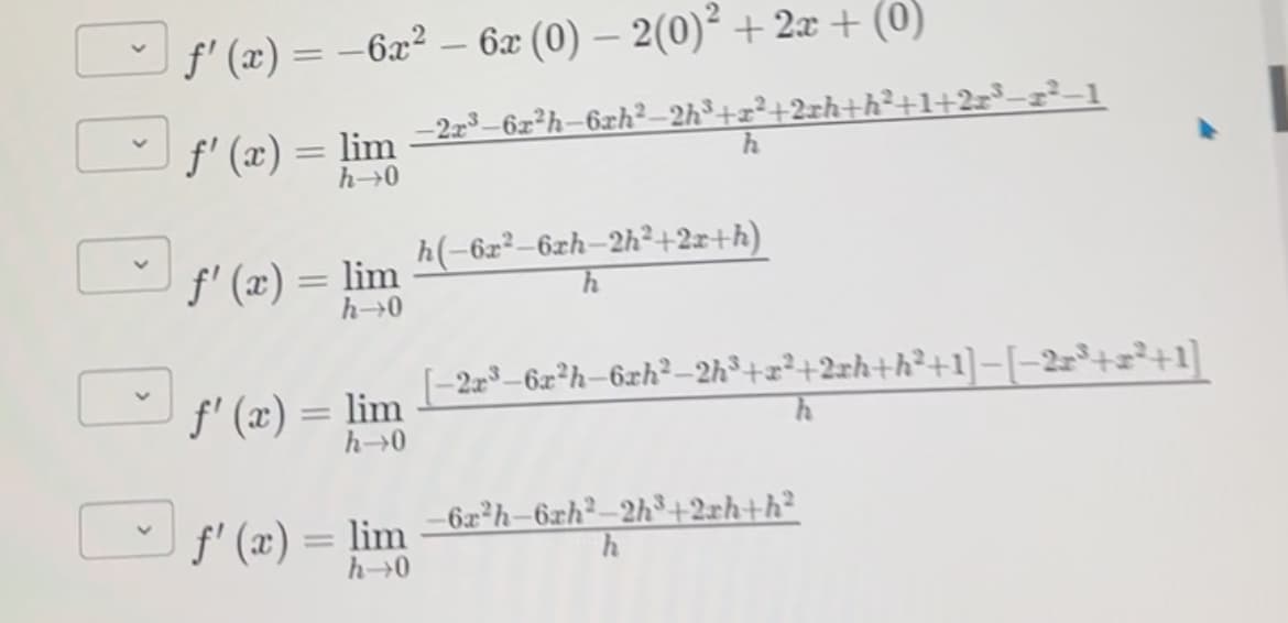 f'(x) = -6x²-6x (0) − 2(0)² + 2x + (0)
-
f'‍(x) = lim −2x³-6x²h−6xh²=2h³+x²+2xh+h²+1+2xª³¬x²−1
h→0
h
❤
h(-6x²-6xh-2h2+2x+h)
f'(x) = lim
h→0
☐
[-2x³-6x²h-6xh²-2h³+x²+2xh+h²+1]-[−2x³+x²+1]
f'(x) = lim
h→0
f'(x) = lim -62³h-62h2_2h³+2xh+h²
h
h→0