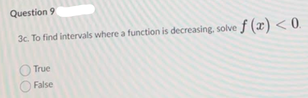 Question 9
3c. To find intervals where a function is decreasing, solve f (x) < 0.
True
False