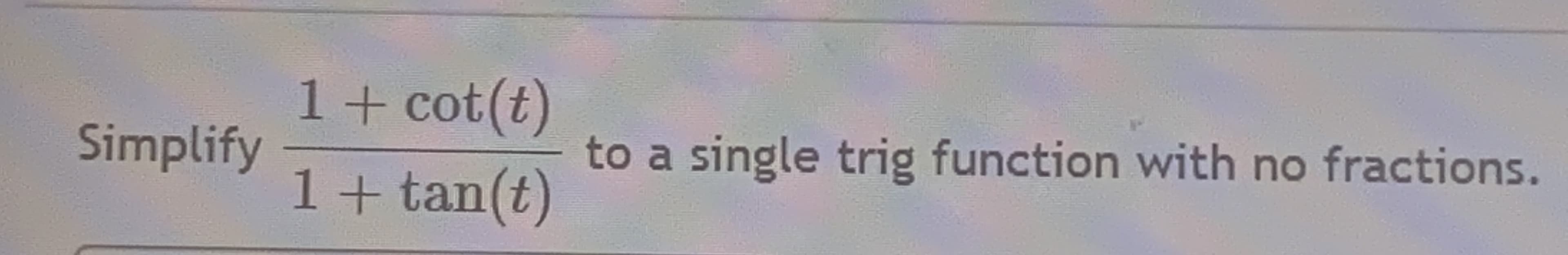 1+ cot(t)
1+ tan(t)
Simplify
to a single trig function with no fractions.
