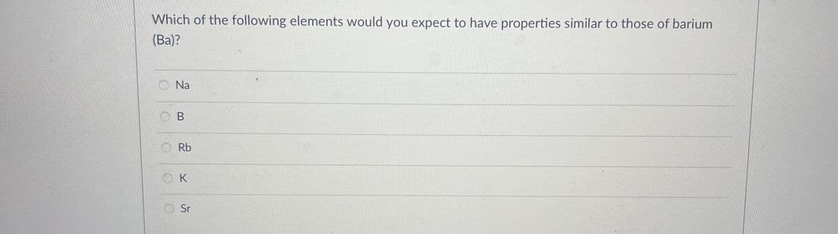 Which of the following elements would you expect to have properties similar to those of barium
(Ba)?
Na
O B
O Rb
O K
O Sr
