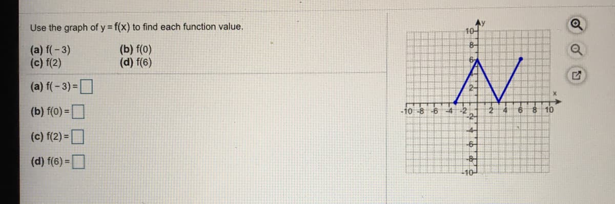 Use the graph of y = f(x) to find each function value.
Ay
10
8-
(a) f(- 3)
(c) f(2)
(b) f(0)
(d) f(6)
6,
(a) f(- 3)=
(b) f(0) =D
-10 -8 -6
-4-2
-2-
8.
10
9.
(c) f(2) =D
-6
(d) f(6) =
10
