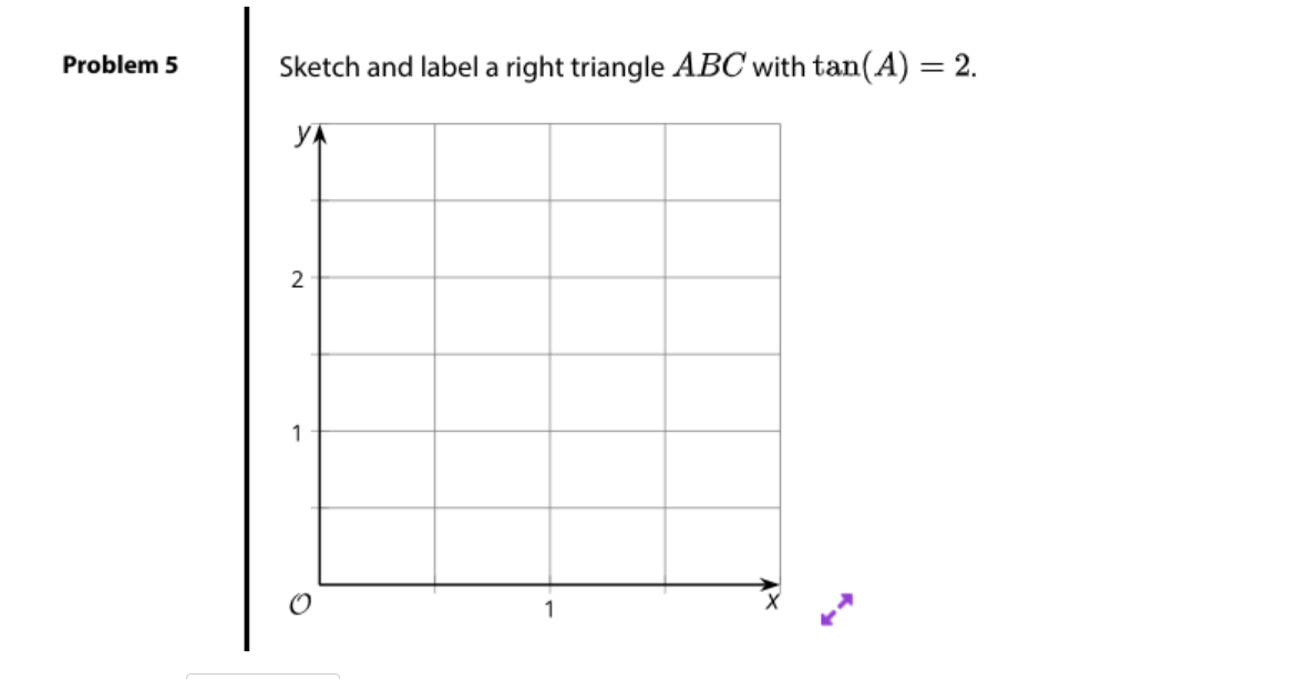 Problem 5
Sketch and label a right triangle ABC with tan(A) = 2.
1
1
