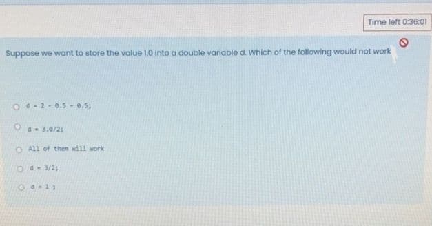 Time left 0:36:1
Suppose we want to store the value 1.0 into a double variable d. Which of the following would not work
Od2-0.5 -0.5;
d- 3.0/21
O All of then wdll work
Od-3/2;
