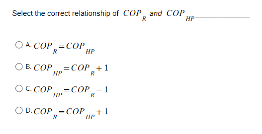 Select the correct relationship of COP and COP,
R
HP
OA. COP COP
R
B. COP = COP + 1
HP
R
OC. COP
HP
HP
= COP 1
OD. COP COP
R
=
R
HP
-
+1