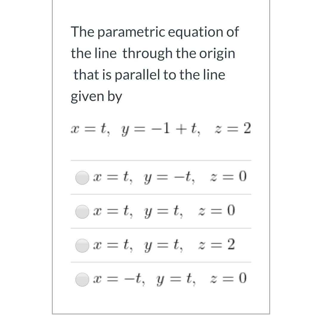 The parametric equation of
the line through the origin
that is parallel to the line
given by
x = t, y = -1+t, z = 2
x = t, y = -t, z = 0
x = t, y= t, %= 0
x = t, y=t, z= 2
x = -t, y = t, z = 0
