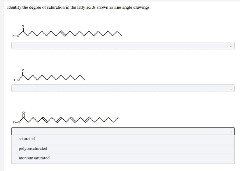 Identify the degree of saturation in the fatty acids shown as line-angle drawings.
H-O
H-O
m
mm
saturated
polyunsaturated
monounsaturated