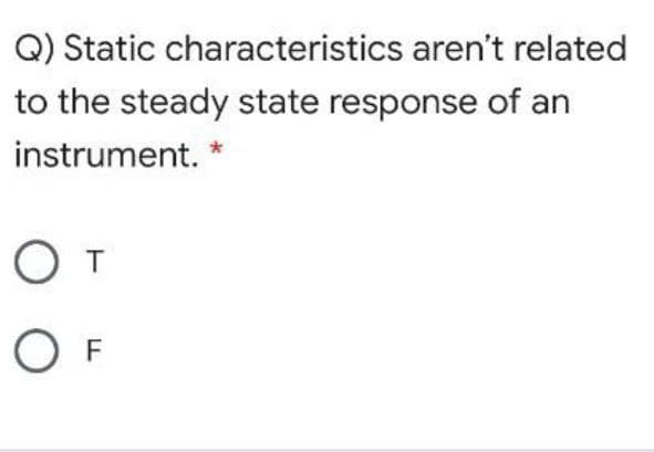 Q) Static characteristics aren't related
to the steady state response of an
instrument.
O F
