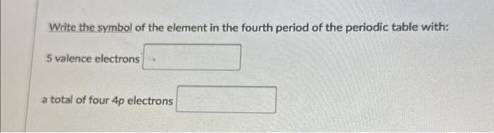 Write the symbol of the element in the fourth period of the periodic table with:
5 valence electrons
a total of four 4p electrons