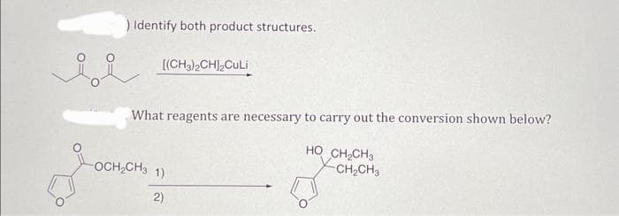 ) Identify both product structures.
e
[(CH3)2CH2CuLi
What reagents are necessary to carry out the conversion shown below?
HỌ CH, CHO
-CH₂CH3
-OCH₂CH3 1)
2)