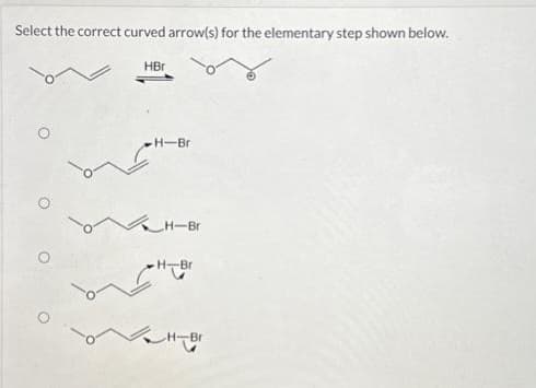 Select the correct curved arrow(s) for the elementary step shown below.
O
HBr
H-Bri
H-Br
H-Br