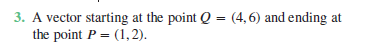 3. A vector starting at the point Q = (4, 6) and ending at
the point P = (1,2).
