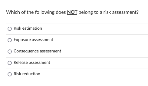 Which of the following does NOT belong to a risk assessment?
Risk estimation
Exposure assessment
Consequence assessment
Release assessment
Risk reduction