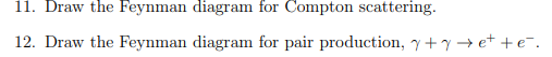 11. Draw the Feynman diagram for Compton scattering.
12. Draw the Feynman diagram for pair production, + → e+ + e¯.
