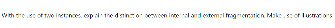 With the use of two instances, explain the distinction between internal and external fragmentation. Make use of illustrations
