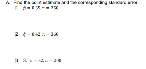 A. Find the point estimate and the corresponding standard error.
1. p = 0.35, n = 250
2. q=0.42, n = 360
3. 3. x 52, n = 200
=